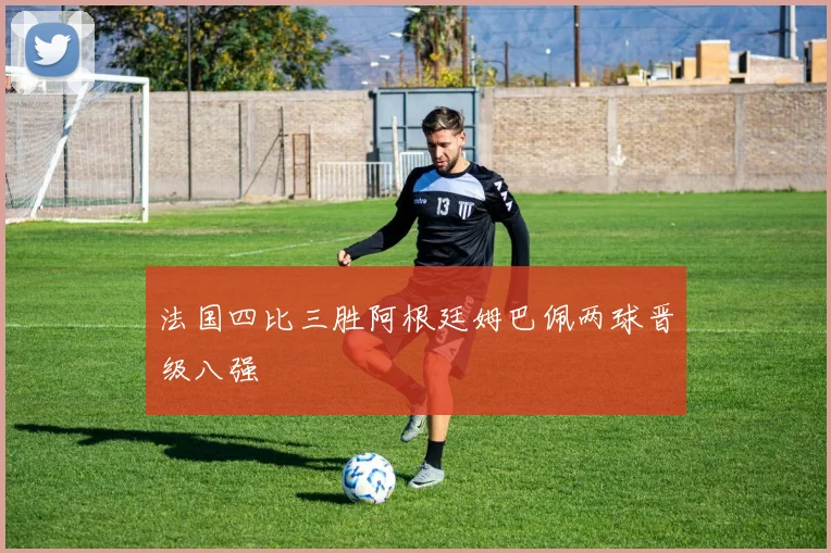 法国四比三胜阿根廷姆巴佩两球晋级八强