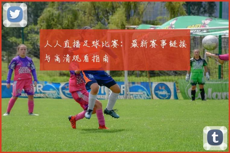 人人直播足球比赛：最新赛事链接与高清观看指南