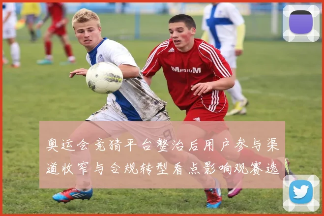 奥运会竞猜平台整治后用户参与渠道收窄与合规转型看点影响观赛选择