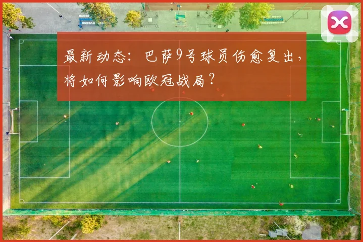 最新动态：巴萨9号球员伤愈复出，将如何影响欧冠战局？