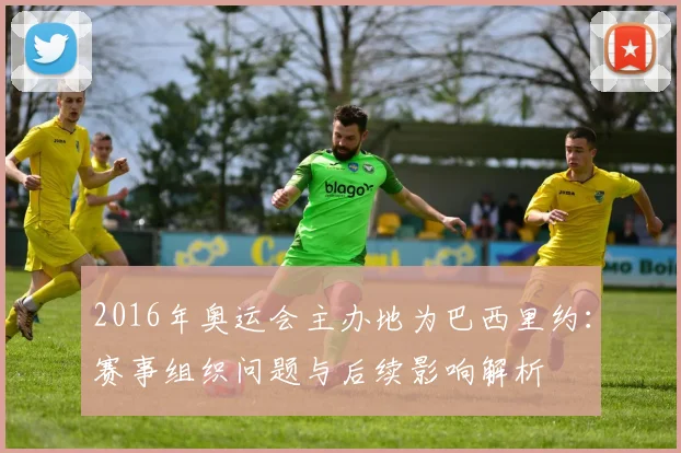 2016年奥运会主办地为巴西里约：赛事组织问题与后续影响解析