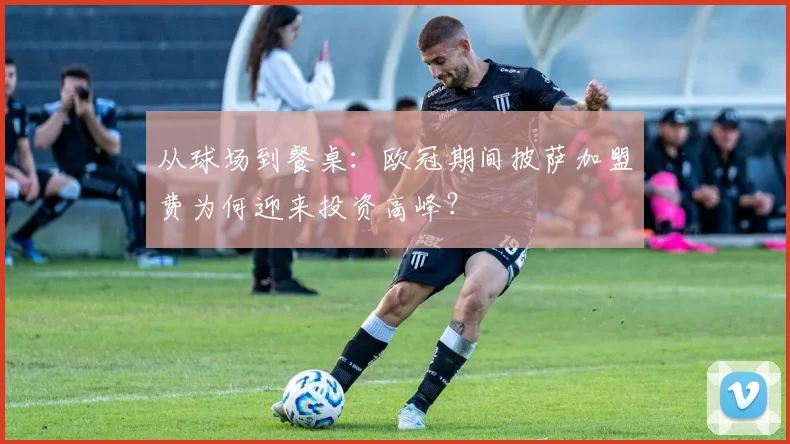 从球场到餐桌：欧冠期间披萨加盟费为何迎来投资高峰？