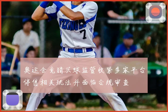 奥运会竞猜买球监管收紧多家平台停售相关玩法并面临合规审查