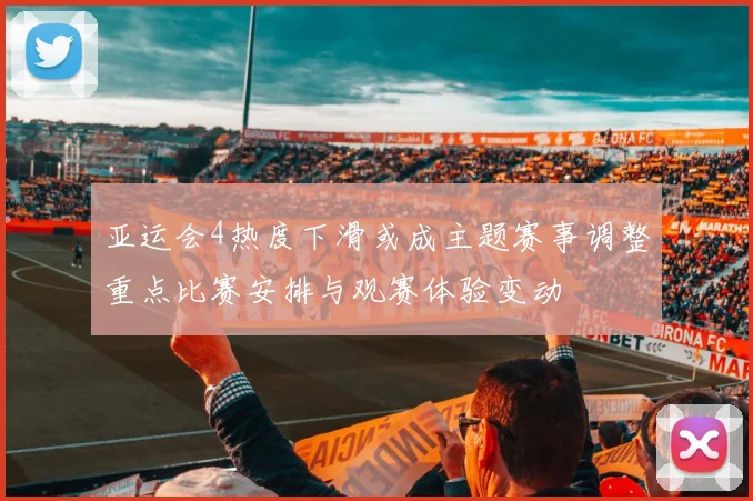 亚运会4热度下滑或成主题赛事调整重点比赛安排与观赛体验变动