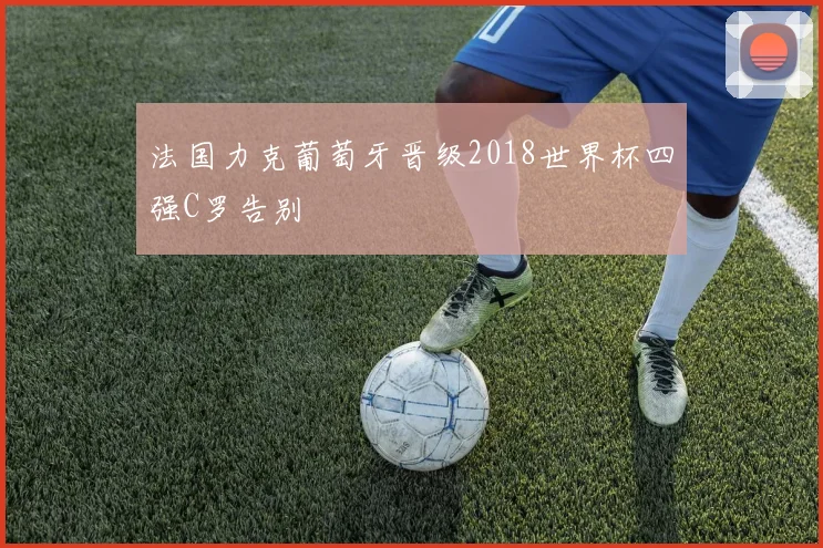 法国力克葡萄牙晋级2018世界杯四强C罗告别