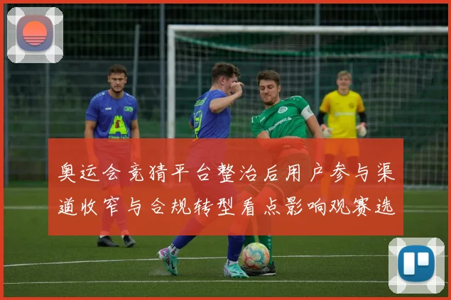 奥运会竞猜平台整治后用户参与渠道收窄与合规转型看点影响观赛选择